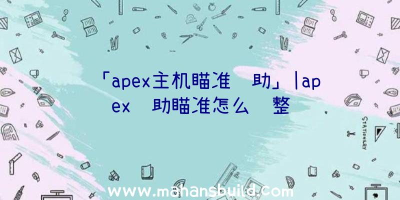 「apex主机瞄准辅助」|apex辅助瞄准怎么调整